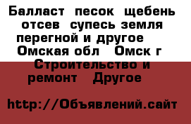 Балласт, песок, щебень, отсев, супесь земля. перегной и другое.,  - Омская обл., Омск г. Строительство и ремонт » Другое   